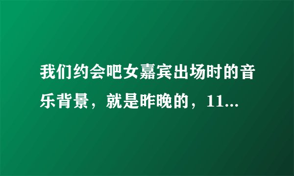 我们约会吧女嘉宾出场时的音乐背景，就是昨晚的，11月29号晚上的