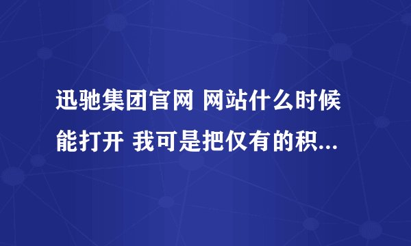 迅驰集团官网 网站什么时候能打开 我可是把仅有的积蓄都放进去了 还能收回吗？谁能告诉我