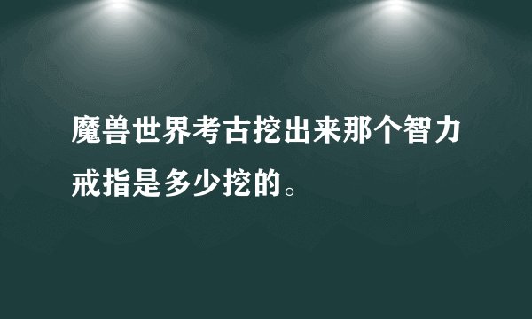 魔兽世界考古挖出来那个智力戒指是多少挖的。