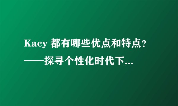Kacy 都有哪些优点和特点？——探寻个性化时代下的成功之道