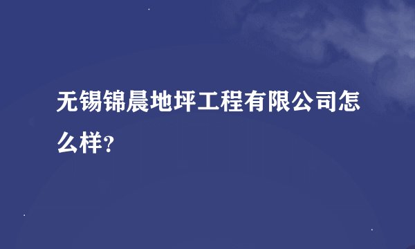 无锡锦晨地坪工程有限公司怎么样？