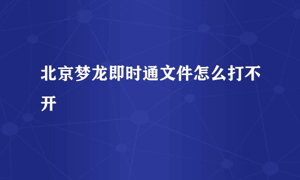 北京梦龙即时通文件怎么打不开