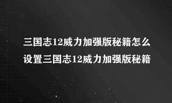 三国志12威力加强版秘籍怎么设置三国志12威力加强版秘籍