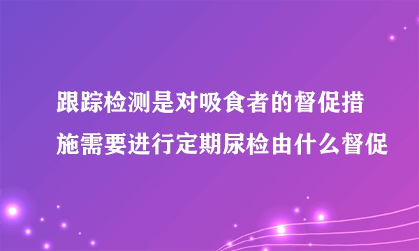 跟踪检测是对吸食者的督促措施需要进行定期尿检由什么督促