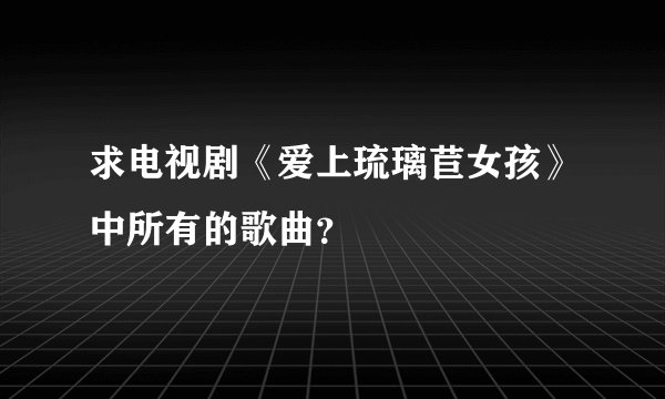 求电视剧《爱上琉璃苣女孩》中所有的歌曲？