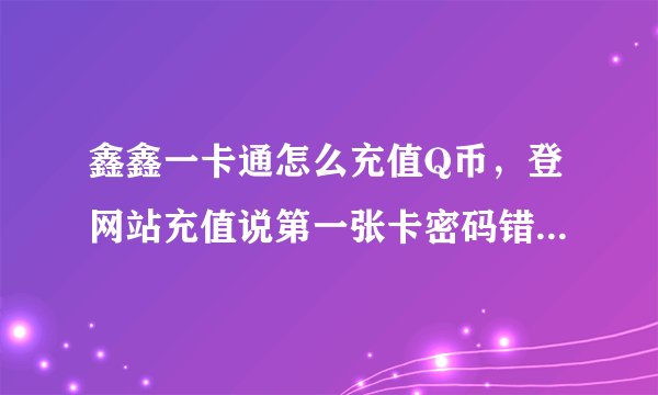鑫鑫一卡通怎么充值Q币，登网站充值说第一张卡密码错误啥的，我刚买的