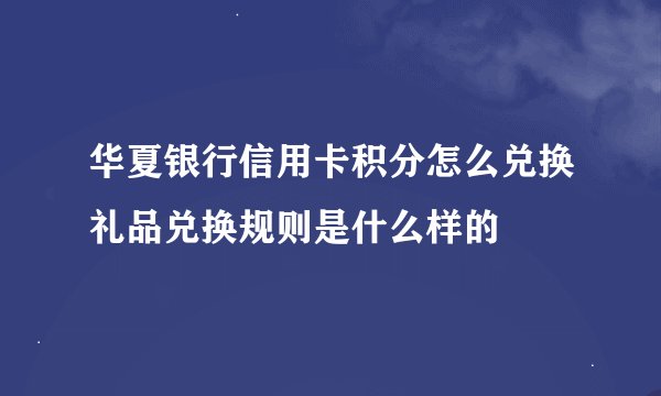 华夏银行信用卡积分怎么兑换礼品兑换规则是什么样的