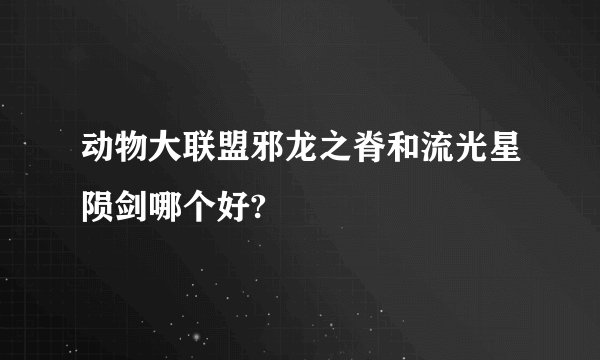 动物大联盟邪龙之脊和流光星陨剑哪个好?