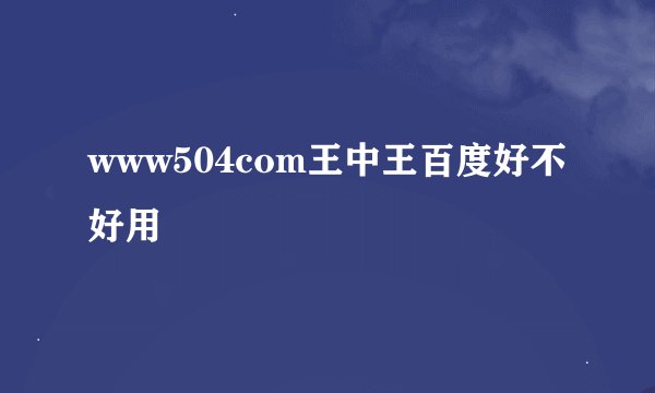 www504com王中王百度好不好用