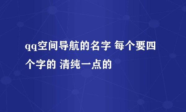 qq空间导航的名字 每个要四个字的 清纯一点的