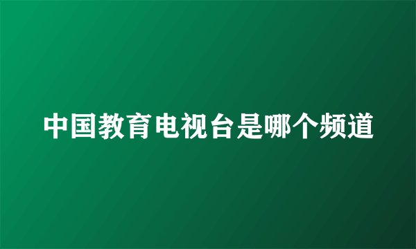 中国教育电视台是哪个频道
