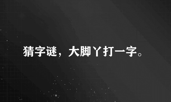 猜字谜，大脚丫打一字。