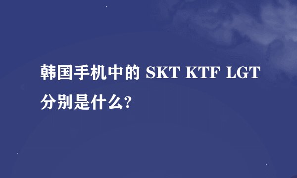 韩国手机中的 SKT KTF LGT分别是什么?