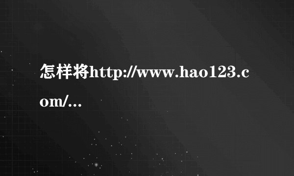 怎样将http://www.hao123.com/设为首页？