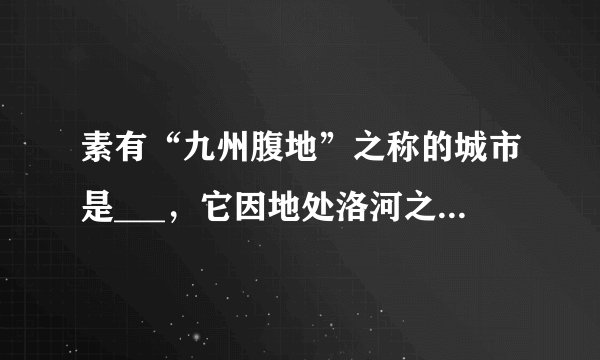 素有“九州腹地”之称的城市是___，它因地处洛河之阳而得名
