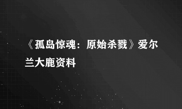 《孤岛惊魂：原始杀戮》爱尔兰大鹿资料