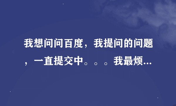 我想问问百度，我提问的问题，一直提交中。。。我最烦的就是这个