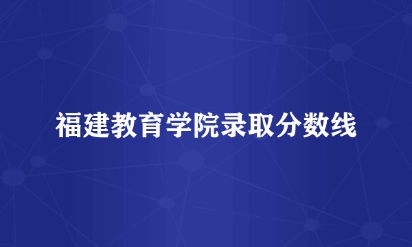 福建教育学院录取分数线