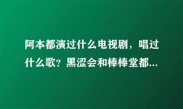 阿本都演过什么电视剧，唱过什么歌？黑涩会和棒棒堂都演过什么电视剧？