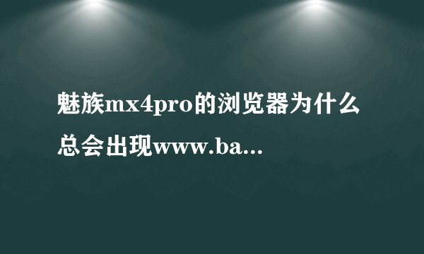 魅族mx4pro的浏览器为什么总会出现www.baid.com这个网站，而且怎么删都删不掉
