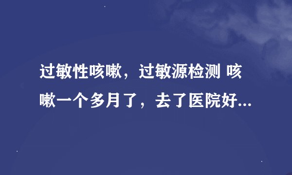 过敏性咳嗽，过敏源检测 咳嗽一个多月了，去了医院好几次，每个医生说法都不同，一下说支气管炎，一下说