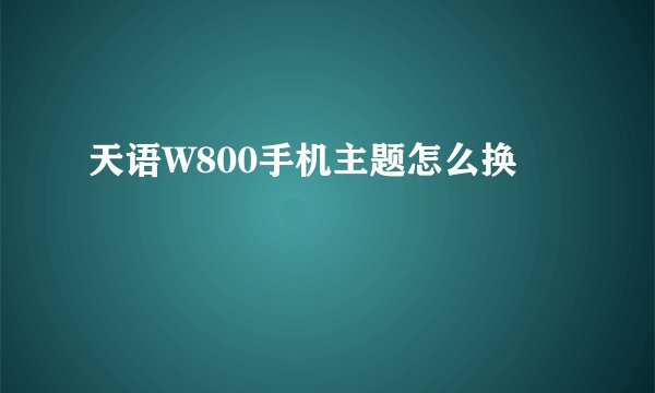 天语W800手机主题怎么换