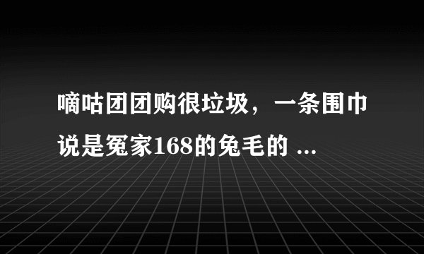 嘀咕团团购很垃圾，一条围巾说是冤家168的兔毛的 其实也就是一快毛巾布一样的质地 退货的话 也没有人理的