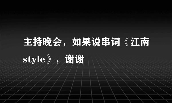 主持晚会，如果说串词《江南style》，谢谢