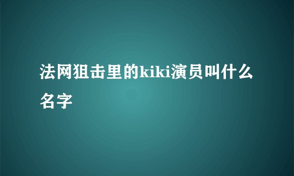 法网狙击里的kiki演员叫什么名字