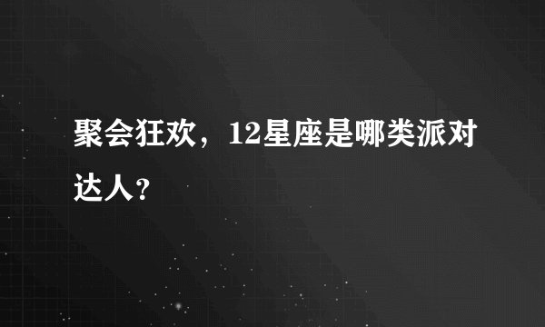 聚会狂欢，12星座是哪类派对达人？