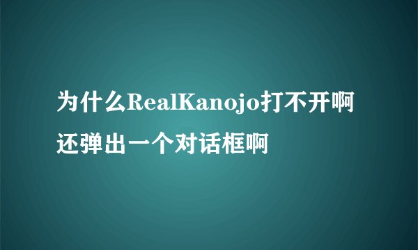 为什么RealKanojo打不开啊 还弹出一个对话框啊