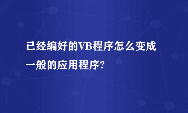 已经编好的VB程序怎么变成一般的应用程序?
