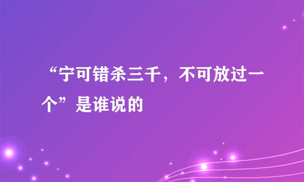 “宁可错杀三千，不可放过一个”是谁说的
