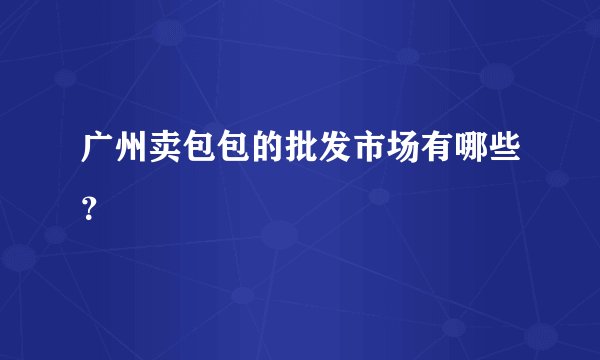 广州卖包包的批发市场有哪些？