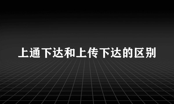 上通下达和上传下达的区别