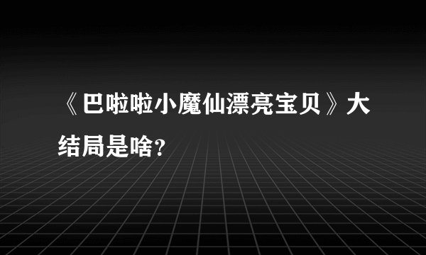 《巴啦啦小魔仙漂亮宝贝》大结局是啥？