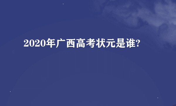 2020年广西高考状元是谁?