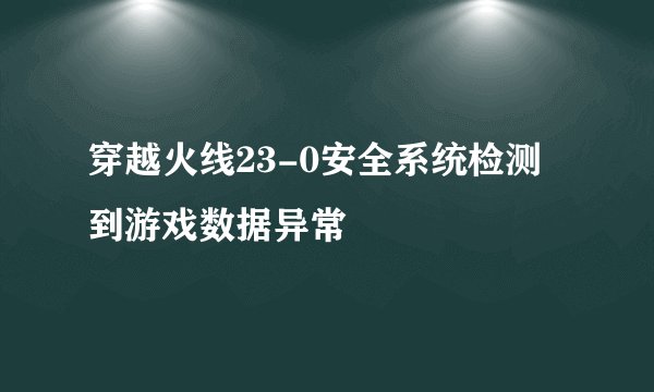 穿越火线23-0安全系统检测到游戏数据异常