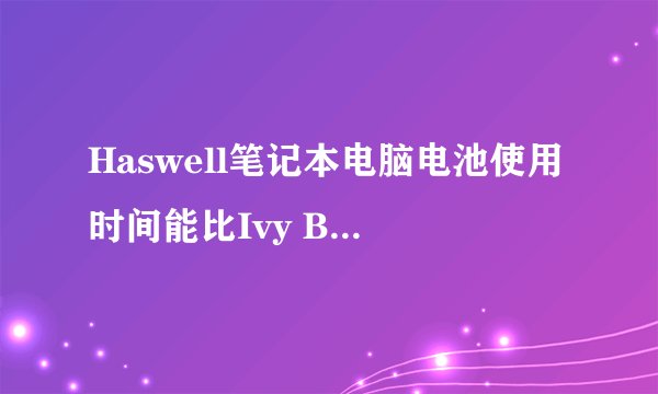 Haswell笔记本电脑电池使用时间能比Ivy Bridge延长50%吗？