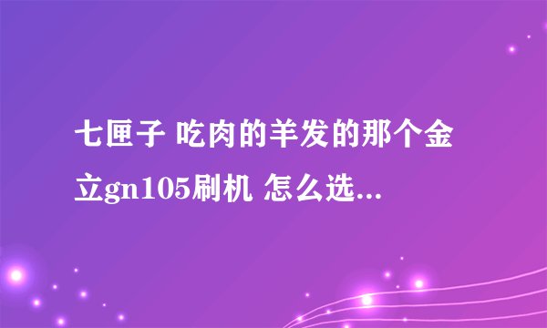 七匣子 吃肉的羊发的那个金立gn105刷机 怎么选择驱动位置