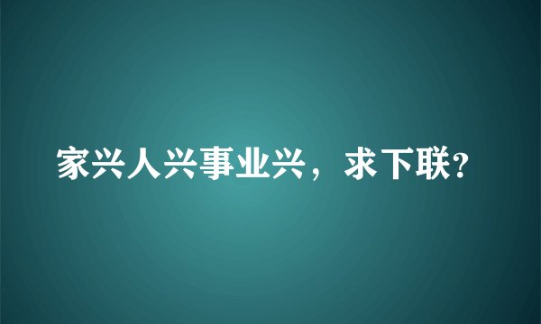 家兴人兴事业兴，求下联？