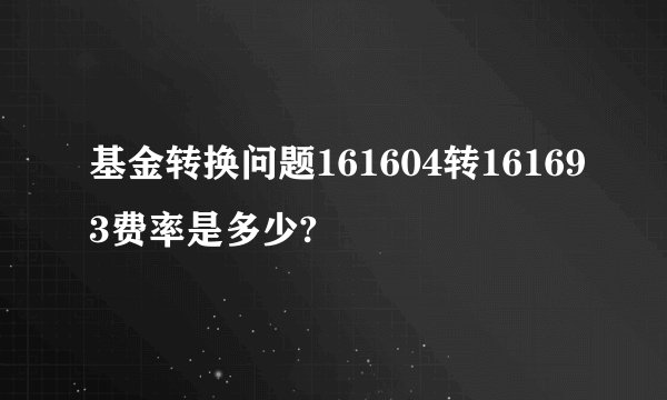 基金转换问题161604转161693费率是多少?