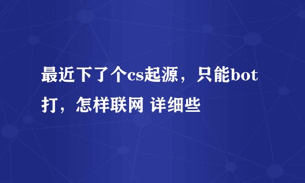 最近下了个cs起源，只能bot打，怎样联网 详细些