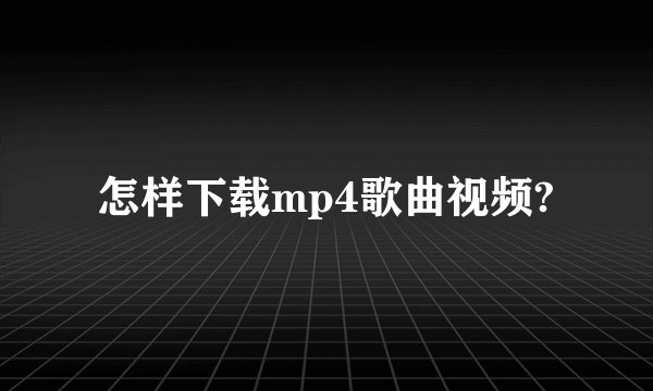 怎样下载mp4歌曲视频?