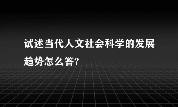 试述当代人文社会科学的发展趋势怎么答?