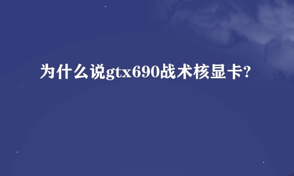 为什么说gtx690战术核显卡?