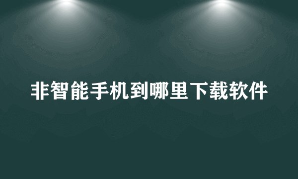 非智能手机到哪里下载软件