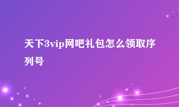 天下3vip网吧礼包怎么领取序列号