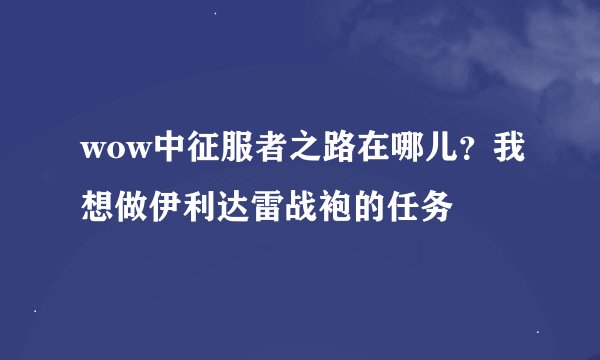 wow中征服者之路在哪儿？我想做伊利达雷战袍的任务