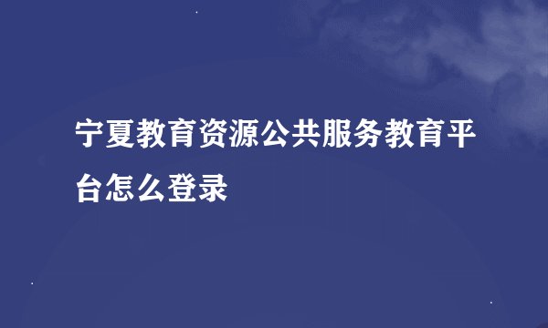 宁夏教育资源公共服务教育平台怎么登录